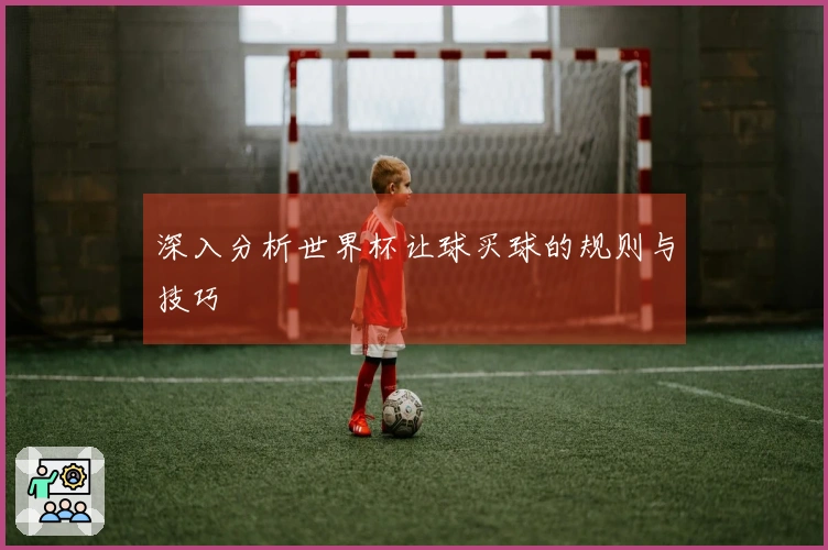 深入分析世界杯让球买球的规则与技巧