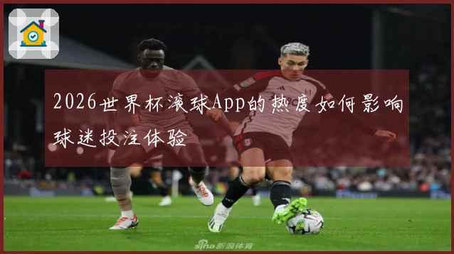 2026世界杯滚球App的热度如何影响球迷投注体验