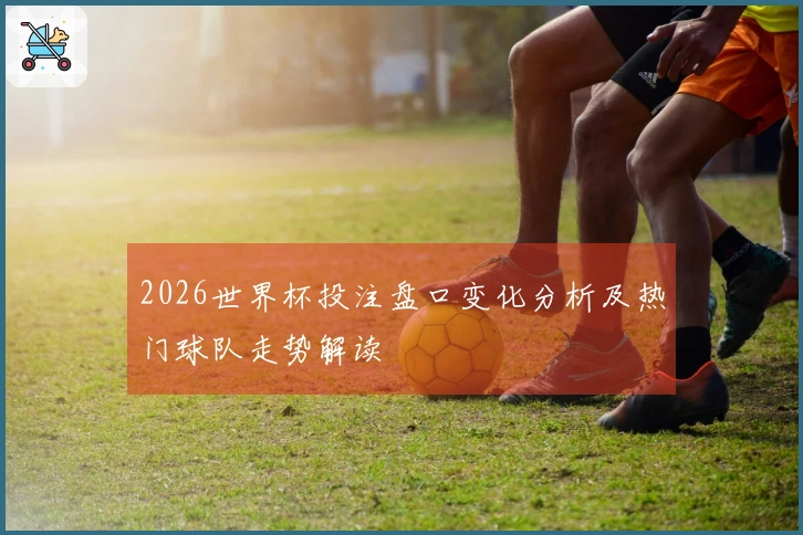 2026世界杯投注盘口变化分析及热门球队走势解读