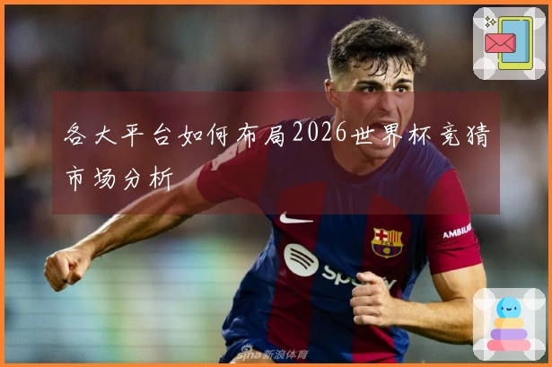 各大平台如何布局2026世界杯竞猜市场分析