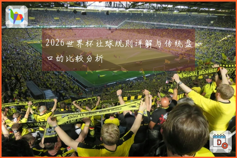 2026世界杯让球规则详解与传统盘口的比较分析
